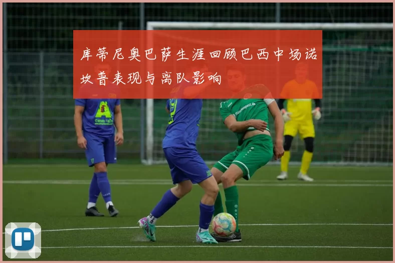 库蒂尼奥巴萨生涯回顾巴西中场诺坎普表现与离队影响