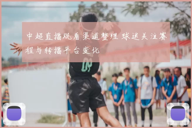 中超直播观看渠道整理 球迷关注赛程与转播平台变化