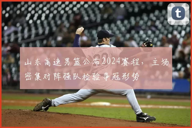 山东高速男篮公布2024赛程，主场密集对阵强队检验争冠形势