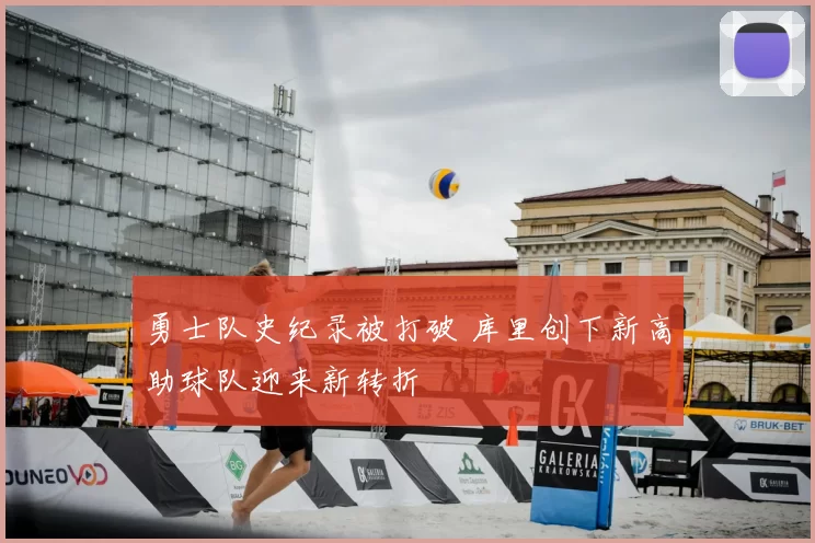 勇士队史纪录被打破 库里创下新高助球队迎来新转折