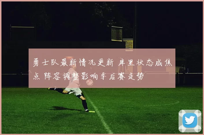 勇士队最新情况更新 库里状态成焦点 阵容调整影响季后赛走势