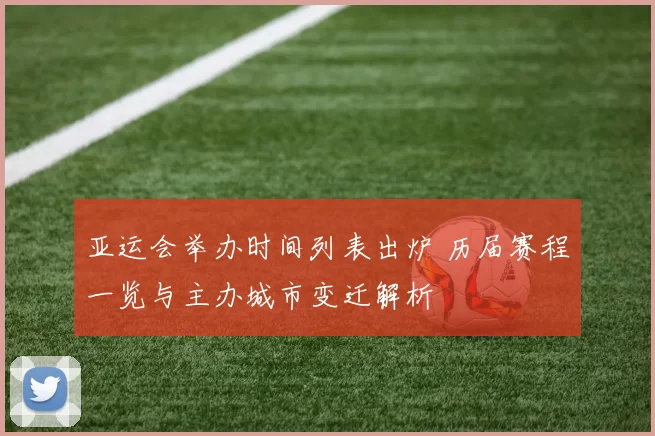 亚运会举办时间列表出炉 历届赛程一览与主办城市变迁解析