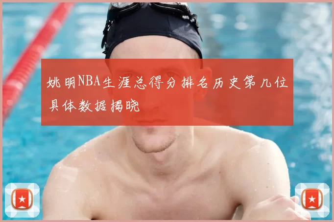 姚明NBA生涯总得分排名历史第几位具体数据揭晓