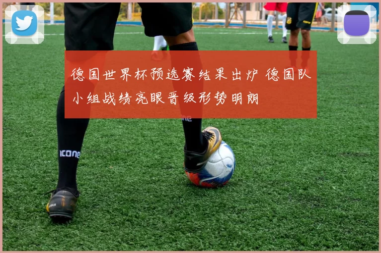 德国世界杯预选赛结果出炉 德国队小组战绩亮眼晋级形势明朗
