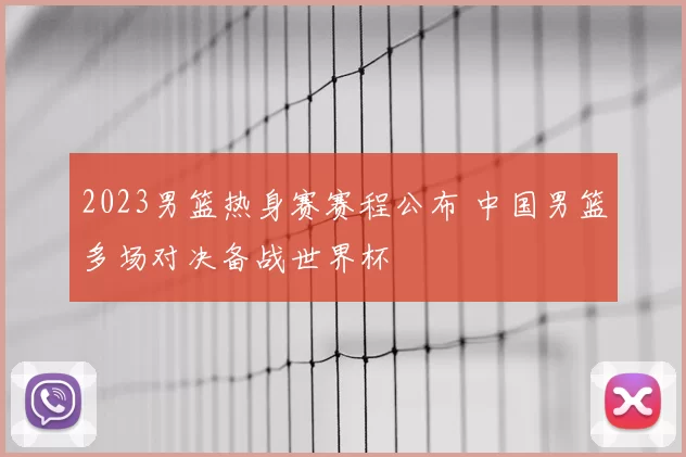 2023男篮热身赛赛程公布 中国男篮多场对决备战世界杯