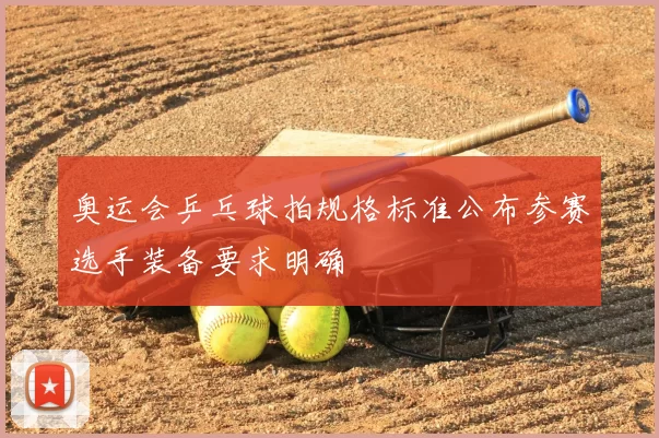 奥运会乒乓球拍规格标准公布参赛选手装备要求明确