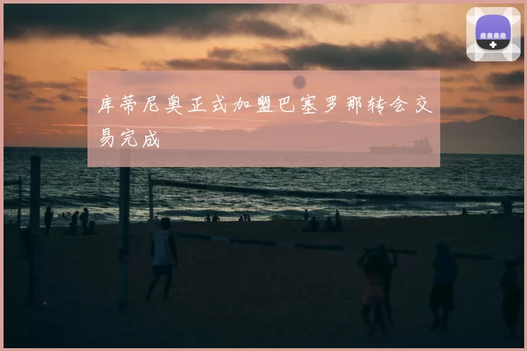 库蒂尼奥正式加盟巴塞罗那转会交易完成