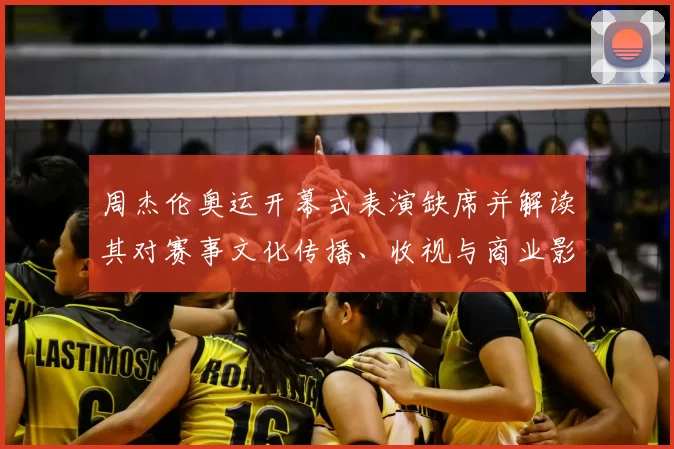 周杰伦奥运开幕式表演缺席并解读其对赛事文化传播、收视与商业影响