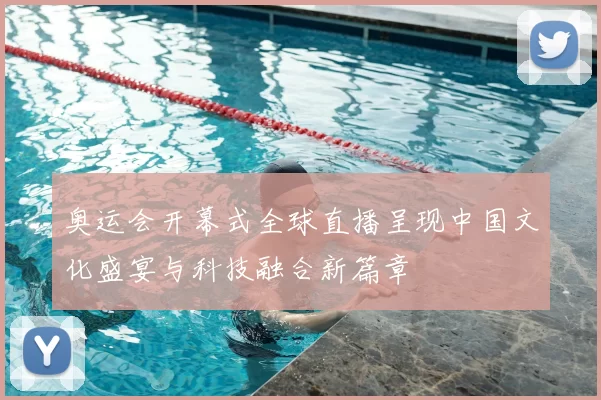 奥运会开幕式全球直播呈现中国文化盛宴与科技融合新篇章