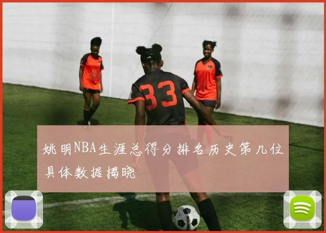 姚明NBA生涯总得分排名历史第几位具体数据揭晓