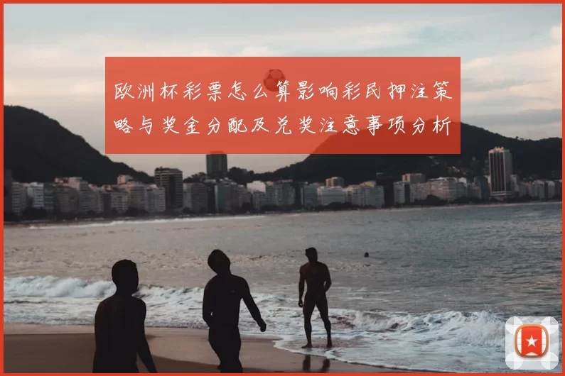 欧洲杯彩票怎么算影响彩民押注策略与奖金分配及兑奖注意事项分析