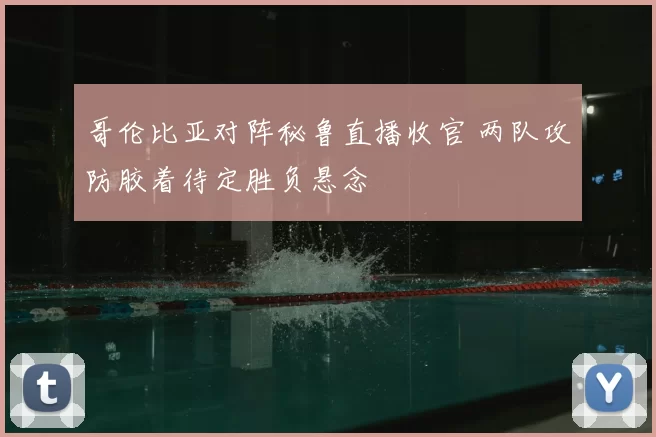 哥伦比亚对阵秘鲁直播收官 两队攻防胶着待定胜负悬念