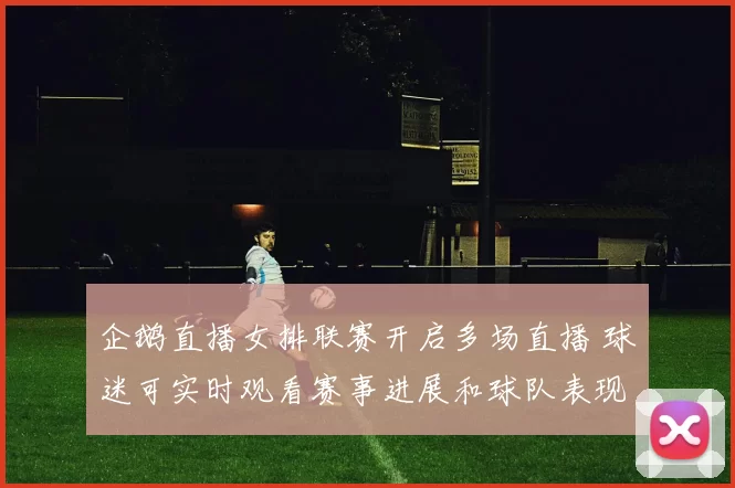 企鹅直播女排联赛开启多场直播 球迷可实时观看赛事进展和球队表现