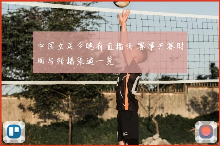 中国女足今晚有直播吗 赛事开赛时间与转播渠道一览