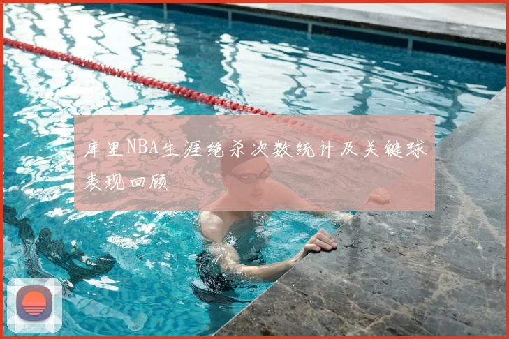 库里NBA生涯绝杀次数统计及关键球表现回顾
