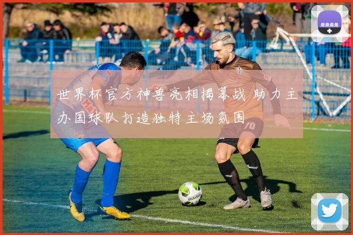 世界杯官方神兽亮相揭幕战 助力主办国球队打造独特主场氛围