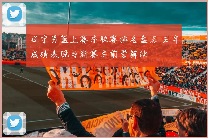 辽宁男篮上赛季联赛排名盘点 去年成绩表现与新赛季前景解读