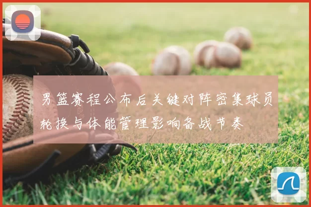 男篮赛程公布后关键对阵密集球员轮换与体能管理影响备战节奏