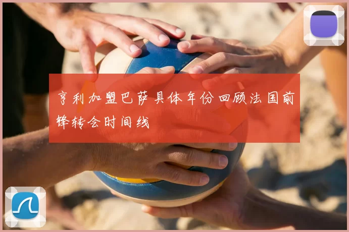 亨利加盟巴萨具体年份回顾法国前锋转会时间线