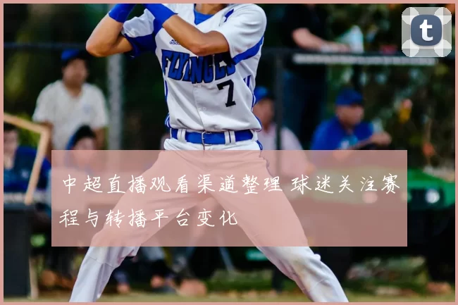 中超直播观看渠道整理 球迷关注赛程与转播平台变化