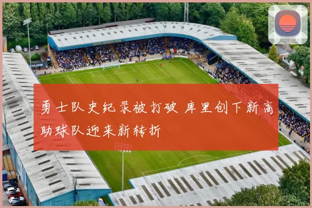 勇士队史纪录被打破 库里创下新高助球队迎来新转折