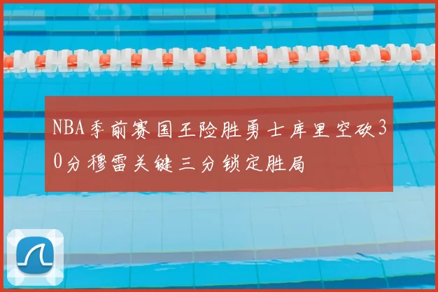 NBA季前赛国王险胜勇士库里空砍30分穆雷关键三分锁定胜局