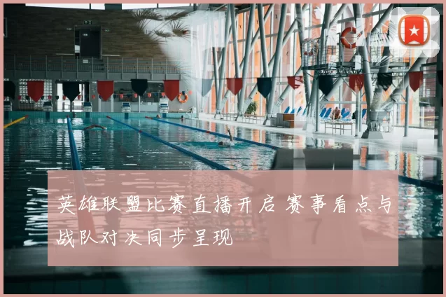 英雄联盟比赛直播开启 赛事看点与战队对决同步呈现