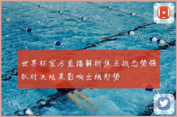 世界杯官方直播解析焦点战态势强队对决结果影响出线形势