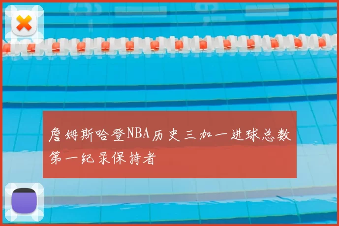 詹姆斯哈登NBA历史三加一进球总数第一纪录保持者