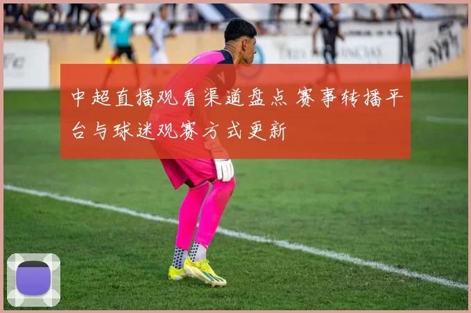 中超直播观看渠道盘点 赛事转播平台与球迷观赛方式更新