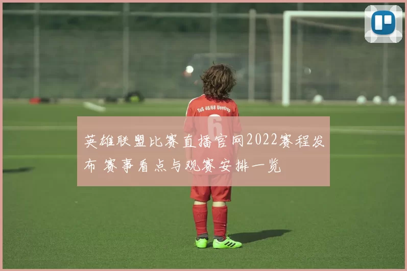 英雄联盟比赛直播官网2022赛程发布 赛事看点与观赛安排一览