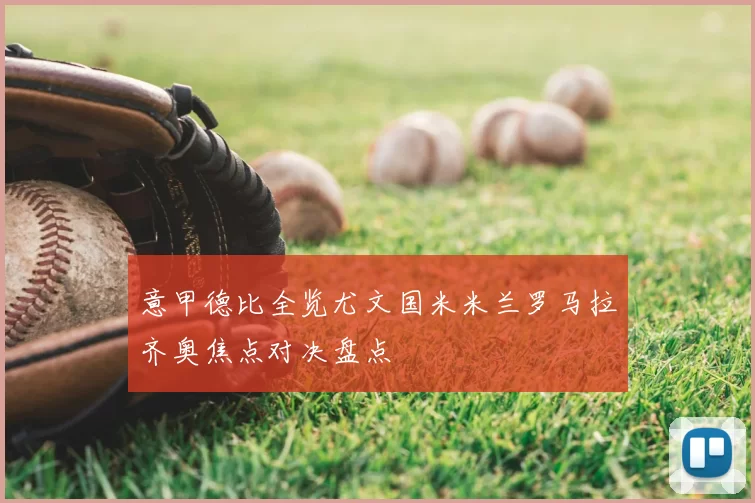 意甲德比全览尤文国米米兰罗马拉齐奥焦点对决盘点