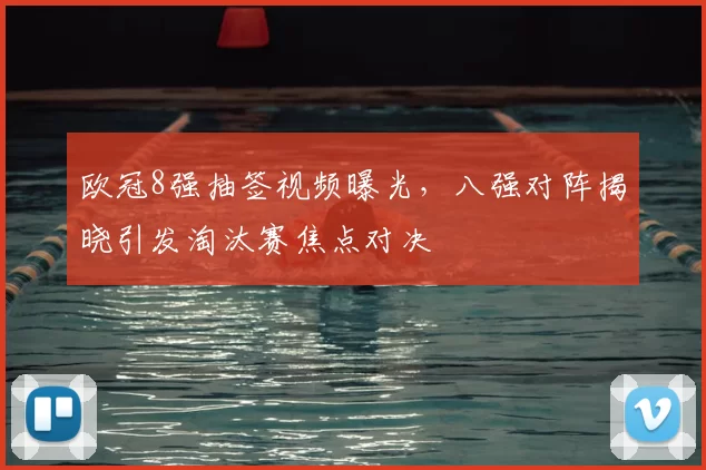 欧冠8强抽签视频曝光，八强对阵揭晓引发淘汰赛焦点对决