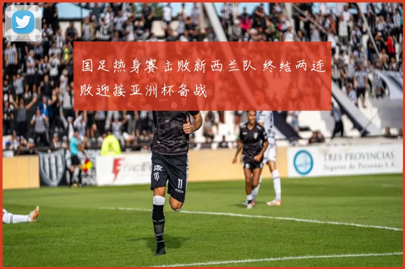 国足热身赛击败新西兰队 终结两连败迎接亚洲杯备战