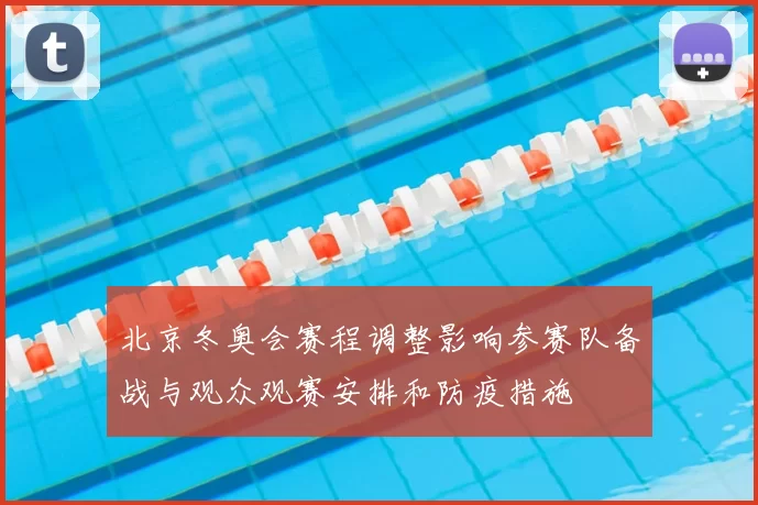 北京冬奥会赛程调整影响参赛队备战与观众观赛安排和防疫措施
