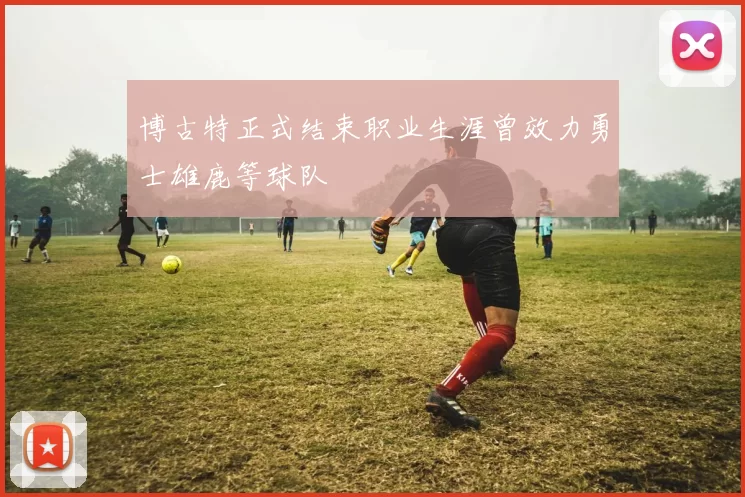 博古特正式结束职业生涯曾效力勇士雄鹿等球队