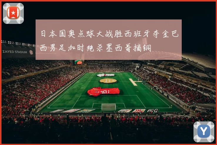 日本国奥点球大战胜西班牙夺金巴西男足加时绝杀墨西哥摘铜