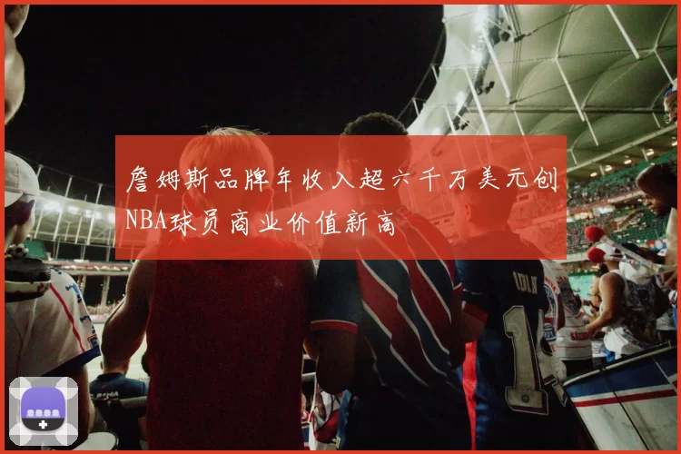 詹姆斯品牌年收入超六千万美元创NBA球员商业价值新高