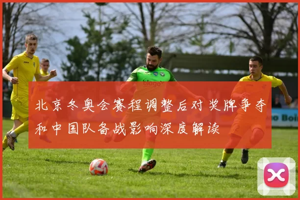 北京冬奥会赛程调整后对奖牌争夺和中国队备战影响深度解读