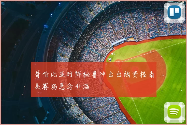 哥伦比亚对阵秘鲁冲击出线资格南美赛场悬念升温