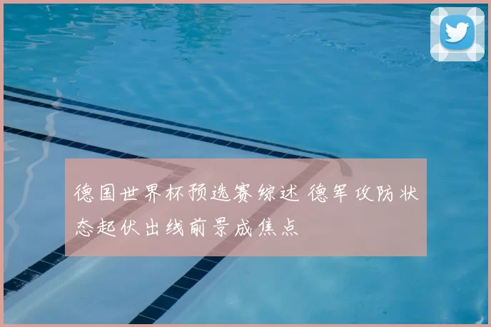 德国世界杯预选赛综述 德军攻防状态起伏出线前景成焦点