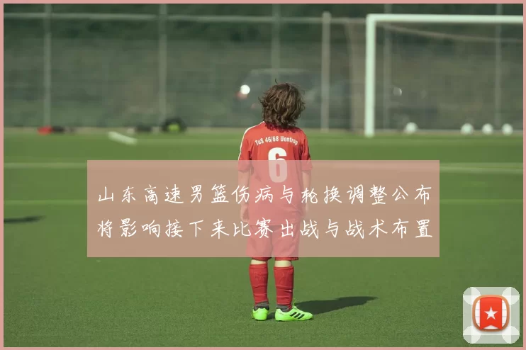 山东高速男篮伤病与轮换调整公布将影响接下来比赛出战与战术布置