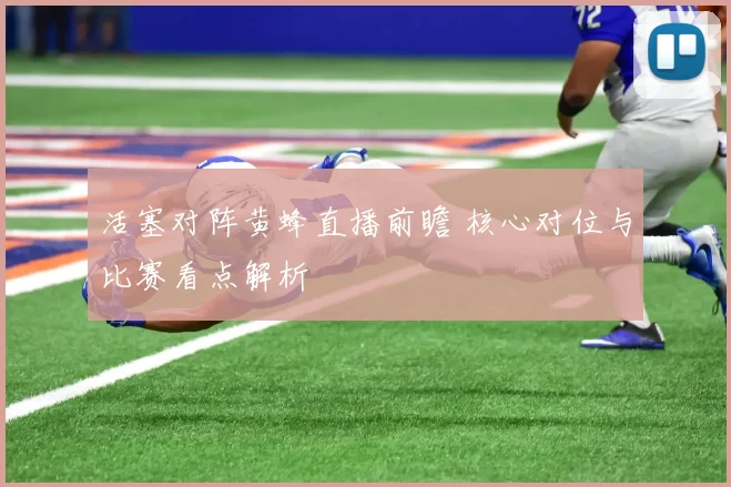 活塞对阵黄蜂直播前瞻 核心对位与比赛看点解析