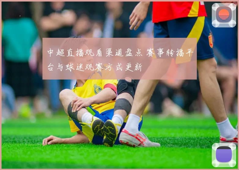 中超直播观看渠道盘点 赛事转播平台与球迷观赛方式更新