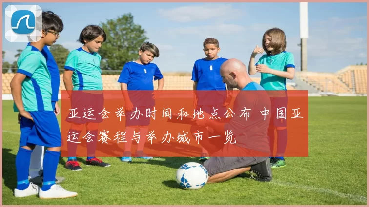 亚运会举办时间和地点公布 中国亚运会赛程与举办城市一览