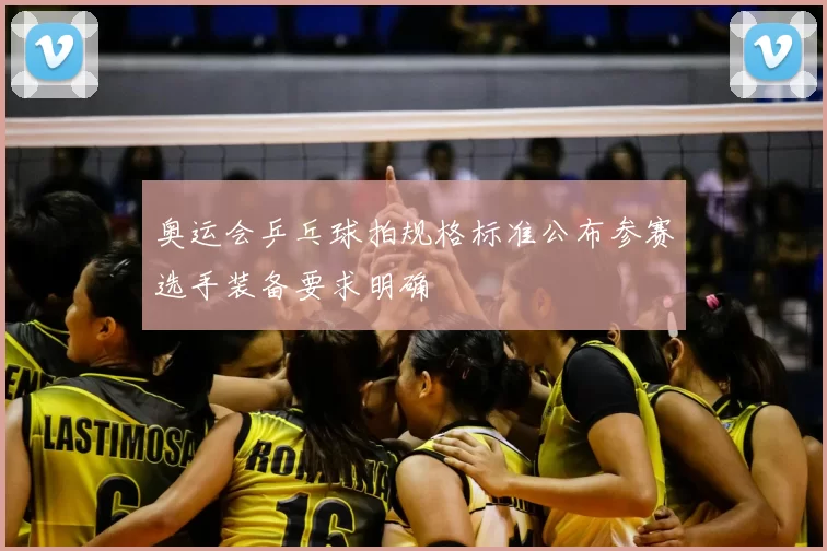 奥运会乒乓球拍规格标准公布参赛选手装备要求明确