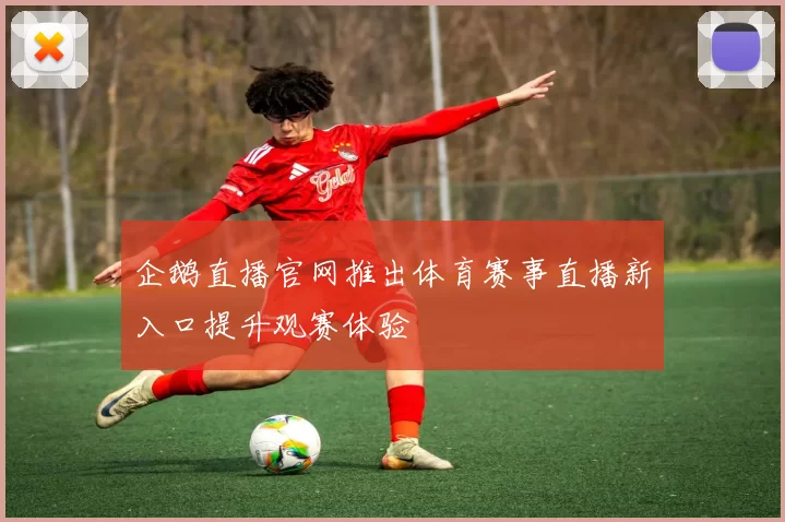 企鹅直播官网推出体育赛事直播新入口提升观赛体验
