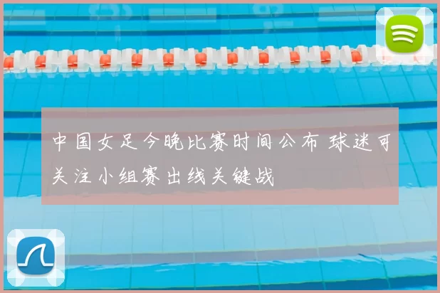 中国女足今晚比赛时间公布 球迷可关注小组赛出线关键战