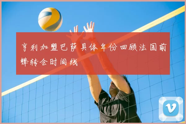 亨利加盟巴萨具体年份回顾法国前锋转会时间线