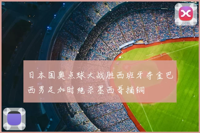 日本国奥点球大战胜西班牙夺金巴西男足加时绝杀墨西哥摘铜